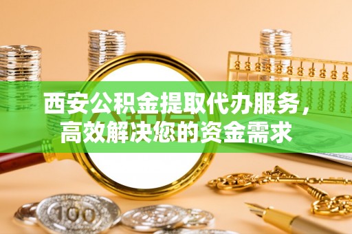 金溪西安公积金提取代办服务，高效解决您的资金需求