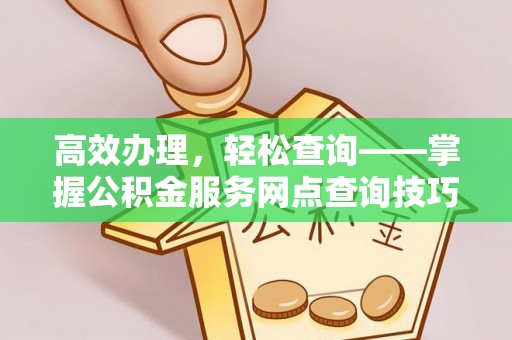 金溪高效办理，轻松查询——掌握公积金服务网点查询技巧