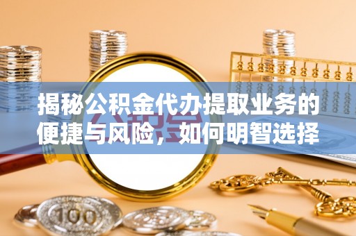 金溪揭秘公积金代办提取业务的便捷与风险，如何明智选择？