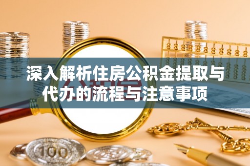 金溪深入解析住房公积金提取与代办的流程与注意事项