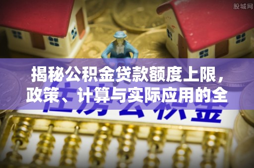 金溪揭秘公积金贷款额度上限，政策、计算与实际应用的全面解析