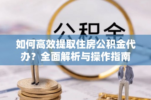 金溪如何高效提取住房公积金代办？全面解析与操作指南