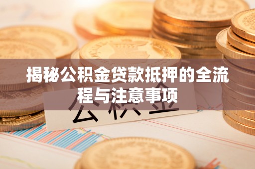 金溪揭秘公积金贷款抵押的全流程与注意事项