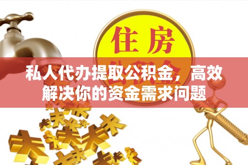 金溪私人代办提取公积金，高效解决你的资金需求问题