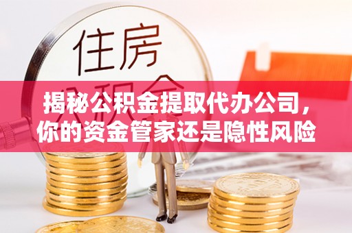金溪揭秘公积金提取代办公司，你的资金管家还是隐性风险？