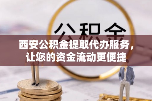 金溪西安公积金提取代办服务，让您的资金流动更便捷