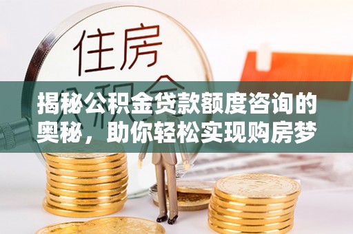 金溪揭秘公积金贷款额度咨询的奥秘，助你轻松实现购房梦想