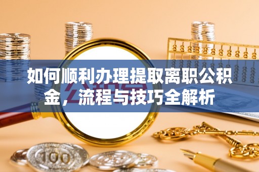 金溪如何顺利办理提取离职公积金，流程与技巧全解析