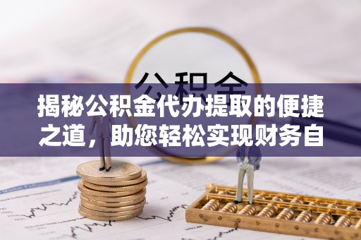 金溪揭秘公积金代办提取的便捷之道，助您轻松实现财务自由