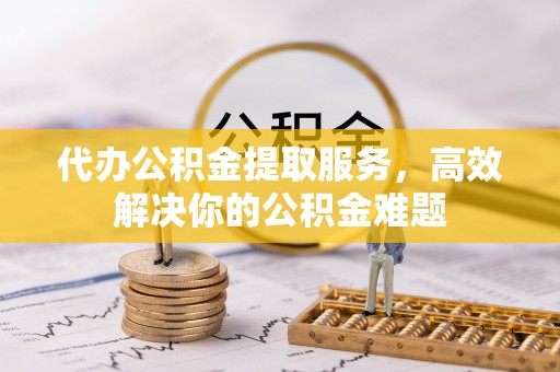 金溪代办公积金提取服务，高效解决你的公积金难题