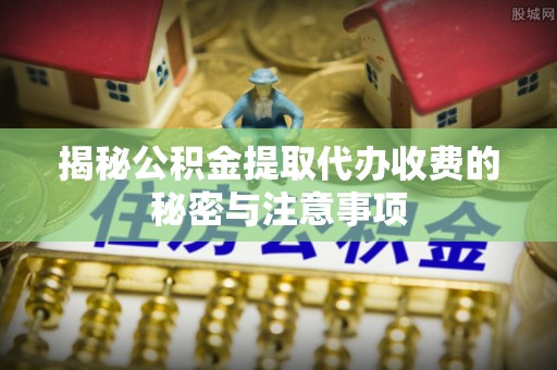 金溪揭秘公积金提取代办收费的秘密与注意事项
