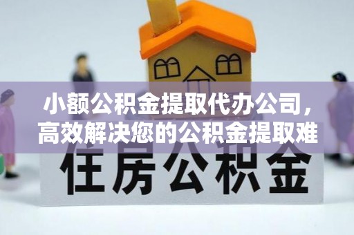 金溪小额公积金提取代办公司，高效解决您的公积金提取难题