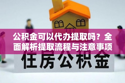 金溪公积金可以代办提取吗？全面解析提取流程与注意事项