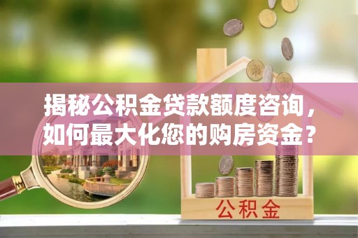 金溪揭秘公积金贷款额度咨询，如何最大化您的购房资金？
