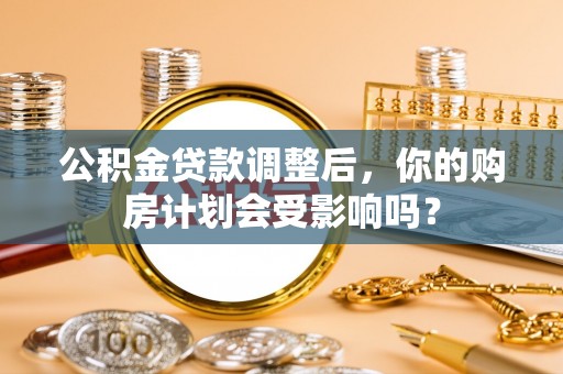 金溪公积金贷款调整后，你的购房计划会受影响吗？