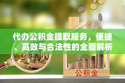 金溪代办公积金提取服务，便捷、高效与合法性的全面解析