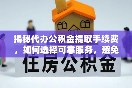 金溪揭秘代办公积金提取手续费，如何选择可靠服务，避免隐形陷阱