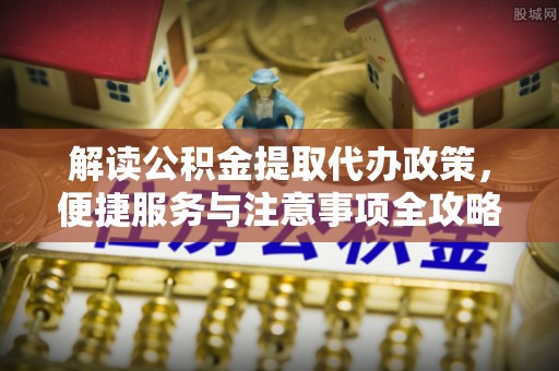 金溪解读公积金提取代办政策，便捷服务与注意事项全攻略