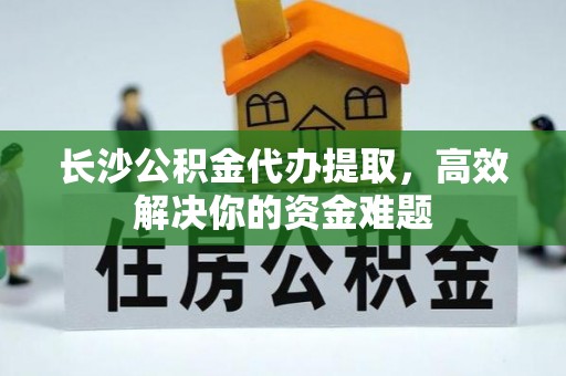 金溪长沙公积金代办提取，高效解决你的资金难题