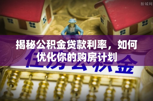金溪揭秘公积金贷款利率，如何优化你的购房计划