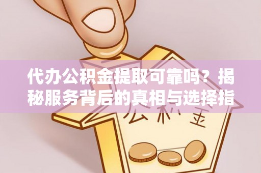金溪代办公积金提取可靠吗？揭秘服务背后的真相与选择指南