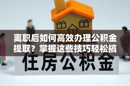 金溪离职后如何高效办理公积金提取？掌握这些技巧轻松搞定