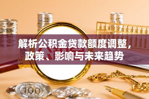 金溪解析公积金贷款额度调整，政策、影响与未来趋势