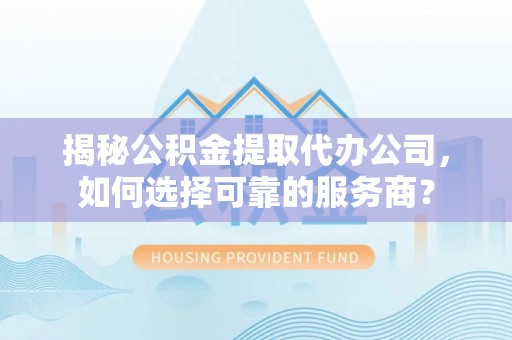 金溪揭秘公积金提取代办公司，如何选择可靠的服务商？
