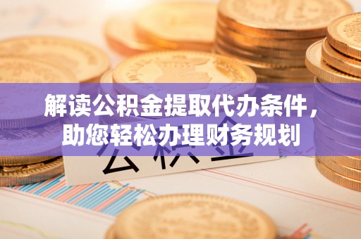 金溪解读公积金提取代办条件，助您轻松办理财务规划