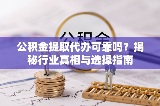 金溪公积金提取代办可靠吗？揭秘行业真相与选择指南