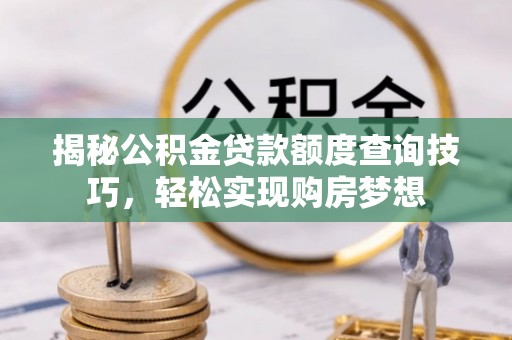 金溪揭秘公积金贷款额度查询技巧，轻松实现购房梦想