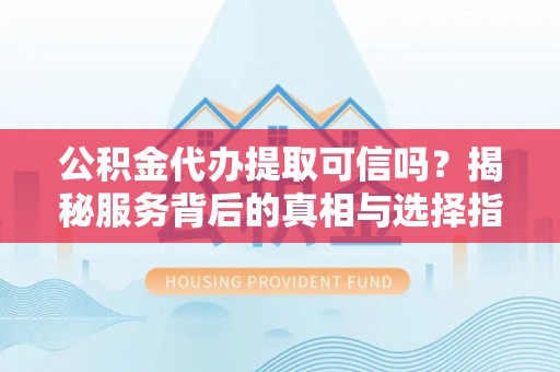 金溪公积金代办提取可信吗？揭秘服务背后的真相与选择指南