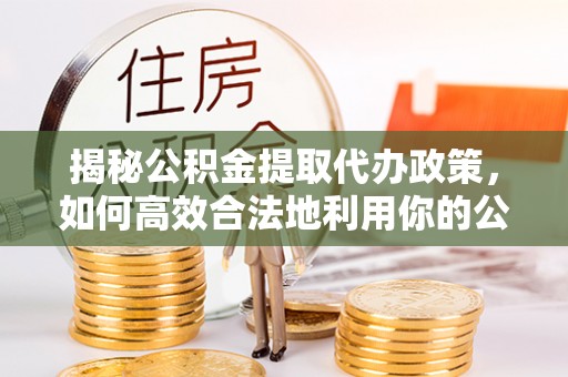金溪揭秘公积金提取代办政策，如何高效合法地利用你的公积金