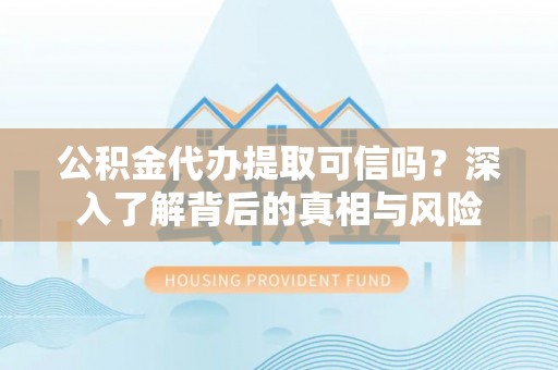 金溪公积金代办提取可信吗？深入了解背后的真相与风险