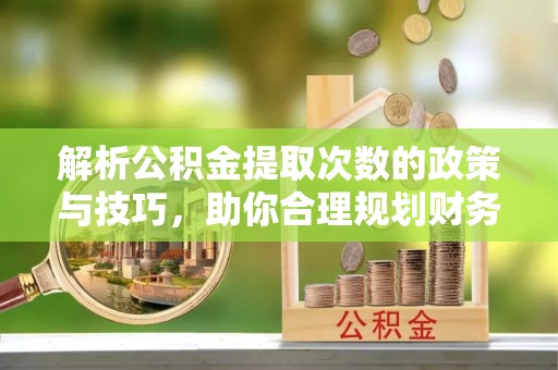 金溪解析公积金提取次数的政策与技巧，助你合理规划财务未来