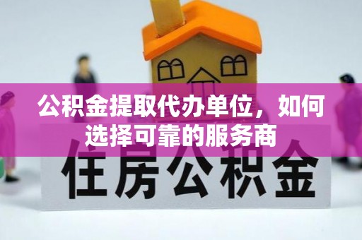 金溪公积金提取代办单位，如何选择可靠的服务商