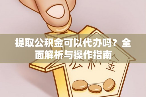 金溪提取公积金可以代办吗？全面解析与操作指南