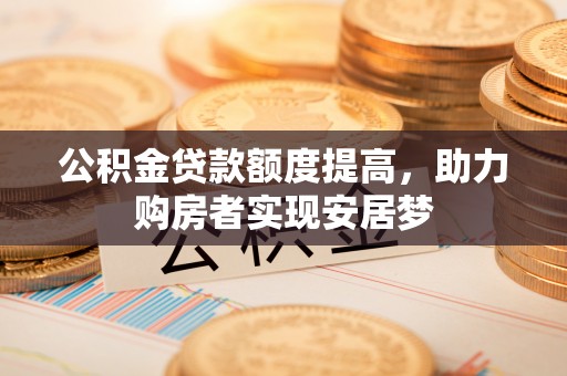 金溪公积金贷款额度提高，助力购房者实现安居梦