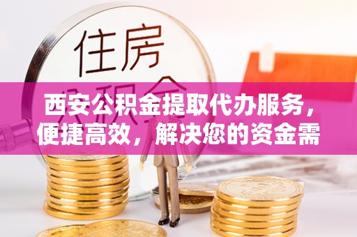 金溪西安公积金提取代办服务，便捷高效，解决您的资金需求