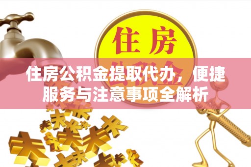 金溪住房公积金提取代办，便捷服务与注意事项全解析