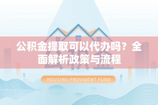金溪公积金提取可以代办吗？全面解析政策与流程