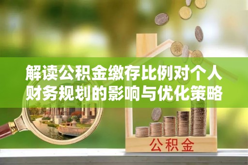 金溪解读公积金缴存比例对个人财务规划的影响与优化策略