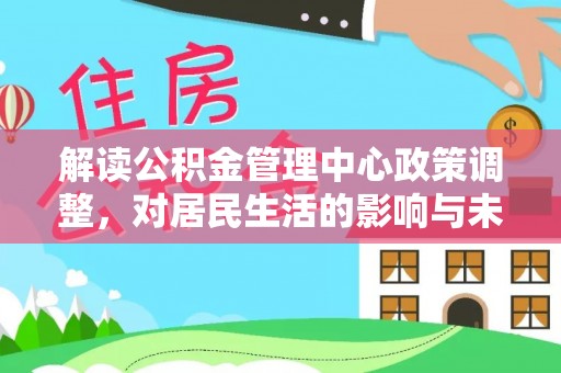 金溪解读公积金管理中心政策调整，对居民生活的影响与未来展望