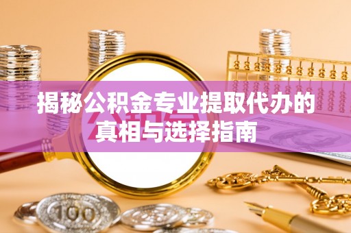 金溪揭秘公积金专业提取代办的真相与选择指南