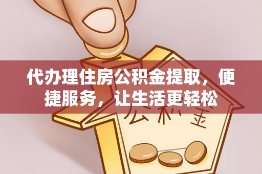 金溪代办理住房公积金提取，便捷服务，让生活更轻松