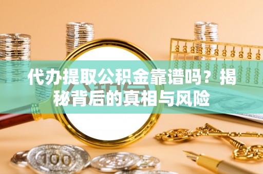 金溪代办提取公积金靠谱吗？揭秘背后的真相与风险