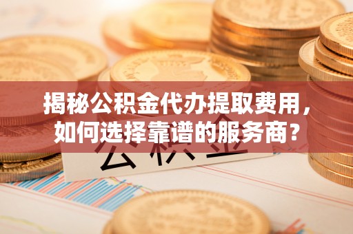 金溪揭秘公积金代办提取费用，如何选择靠谱的服务商？