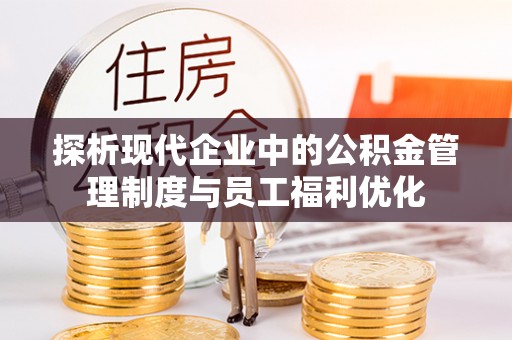 金溪探析现代企业中的公积金管理制度与员工福利优化