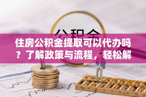 金溪住房公积金提取可以代办吗？了解政策与流程，轻松解决你的疑问