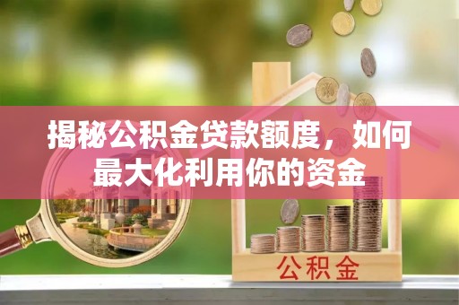 金溪揭秘公积金贷款额度，如何最大化利用你的资金